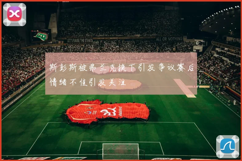 斯彭斯被弗兰克换下引发争议赛后情绪不佳引发关注