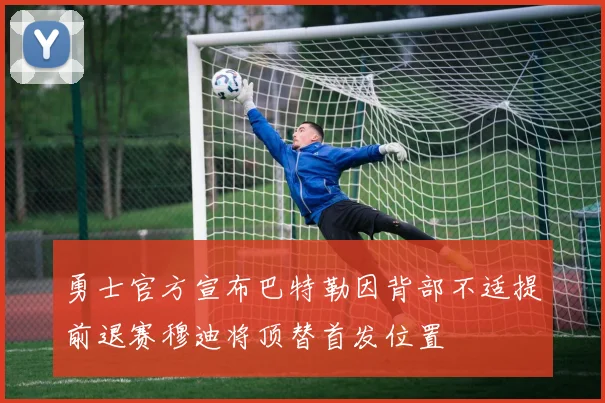 勇士官方宣布巴特勒因背部不适提前退赛穆迪将顶替首发位置