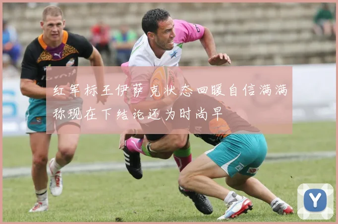 红军标王伊萨克状态回暖自信满满称现在下结论还为时尚早
