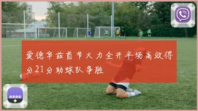 爱德华兹首节火力全开半场高效得分21分助球队争胜