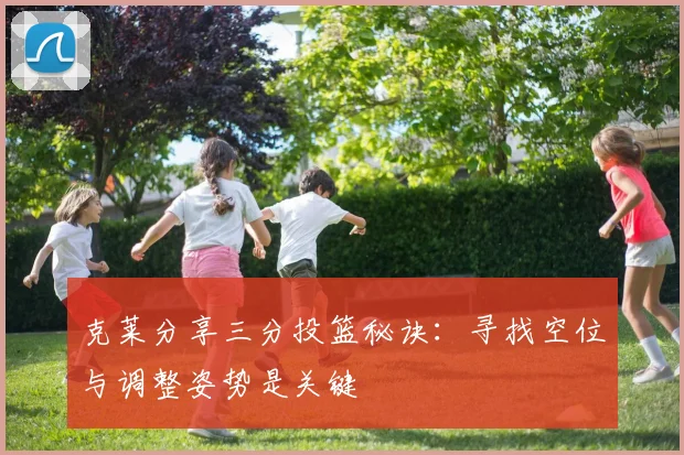 克莱分享三分投篮秘诀：寻找空位与调整姿势是关键