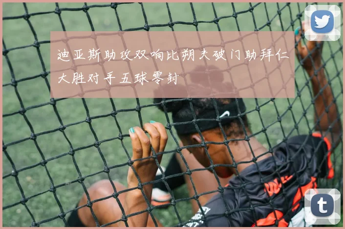 迪亚斯助攻双响比朔夫破门助拜仁大胜对手五球零封