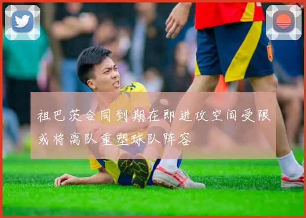 祖巴茨合同到期在即进攻空间受限或将离队重塑球队阵容
