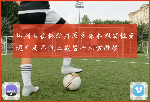 热刺与森林新帅图多尔和佩雷拉英超开局不佳三战皆平未尝胜绩