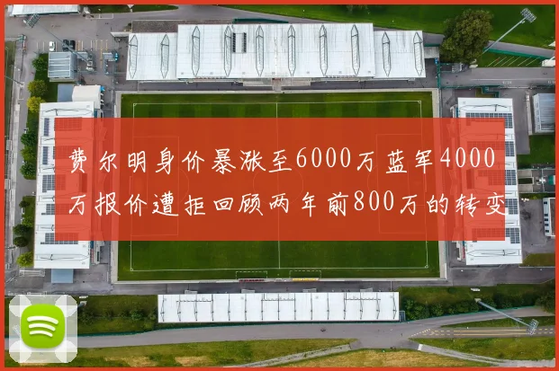 费尔明身价暴涨至6000万蓝军4000万报价遭拒回顾两年前800万的转变