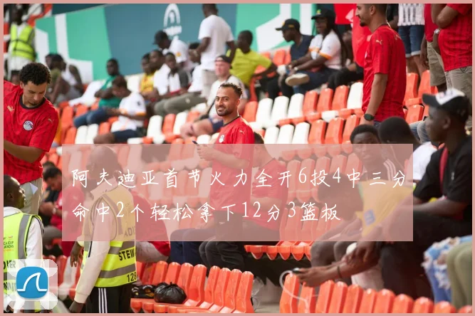 阿夫迪亚首节火力全开6投4中三分命中2个轻松拿下12分3篮板