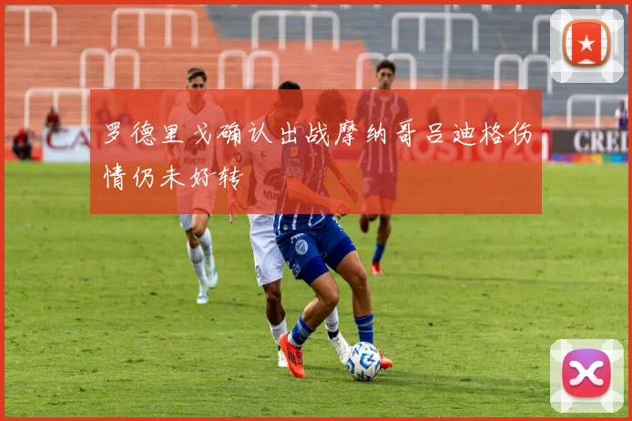 罗德里戈确认出战摩纳哥吕迪格伤情仍未好转