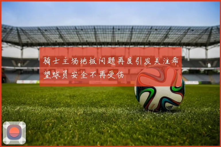 骑士主场地板问题再度引发关注希望球员安全不再受伤