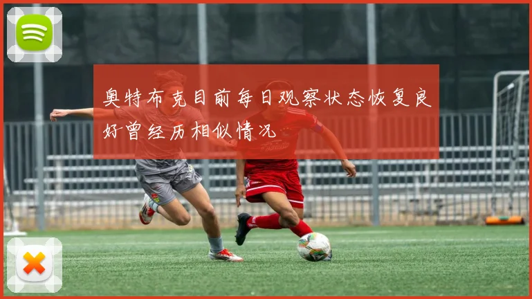 奥特布克目前每日观察状态恢复良好曾经历相似情况