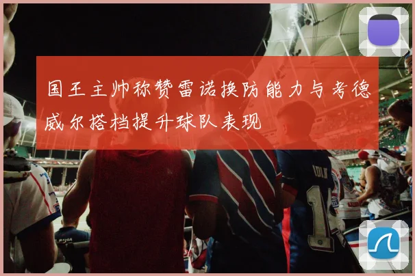 国王主帅称赞雷诺换防能力与考德威尔搭档提升球队表现